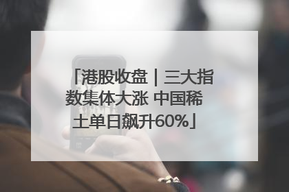 港股收盘｜三大指数集体大涨 中国稀土单日飙升60%