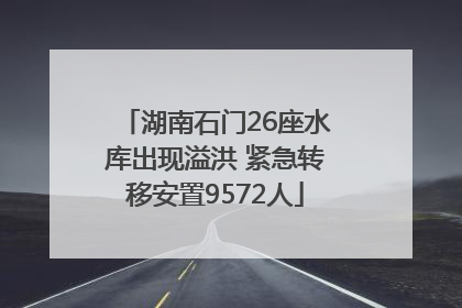 湖南石门26座水库出现溢洪 紧急转移安置9572人