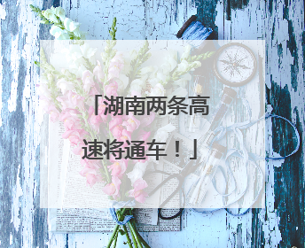 湖南两条高速将通车！