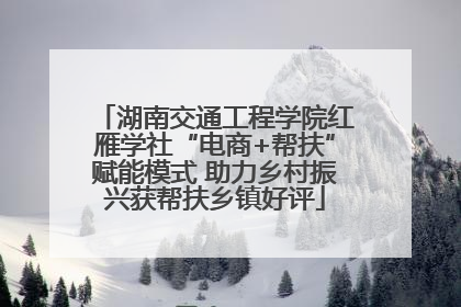 湖南交通工程学院红雁学社“电商+帮扶”赋能模式 助力乡村振兴获帮扶乡镇好评