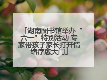 湖南图书馆举办“六一”特别活动 专家带孩子家长打开情绪疗愈大门