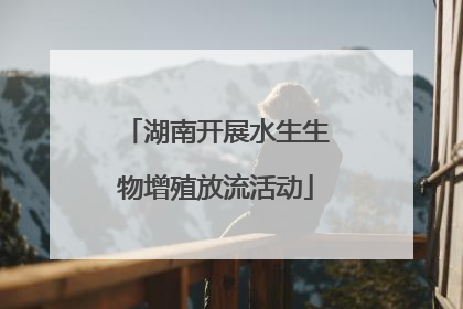 湖南开展水生生物增殖放流活动