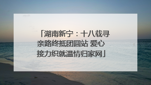 湖南新宁：十八载寻亲路终抵团圆站 爱心接力织就温情归家网