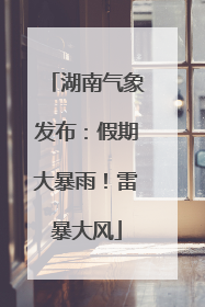 湖南气象发布：假期大暴雨！雷暴大风