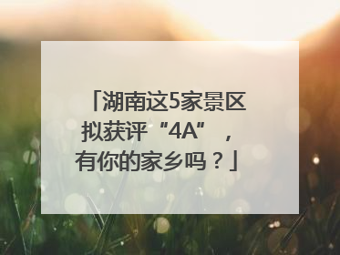 湖南这5家景区拟获评“4A”，有你的家乡吗？