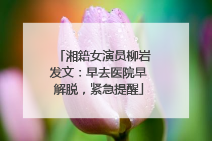 湘籍女演员柳岩发文：早去医院早解脱，紧急提醒