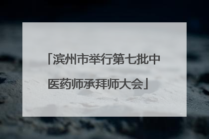 滨州市举行第七批中医药师承拜师大会