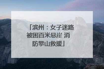 滨州：女子迷路被困百米悬崖 消防攀山救援