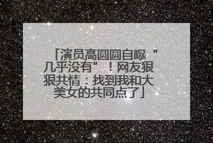 演员高圆圆自曝“几乎没有”！网友狠狠共情：找到我和大美女的共同点了