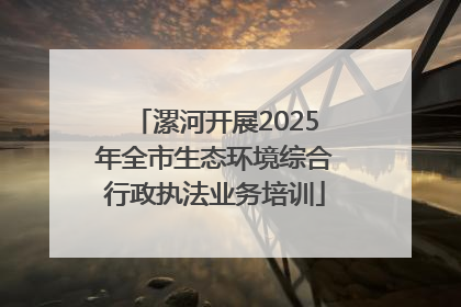 漯河开展2025年全市生态环境综合行政执法业务培训
