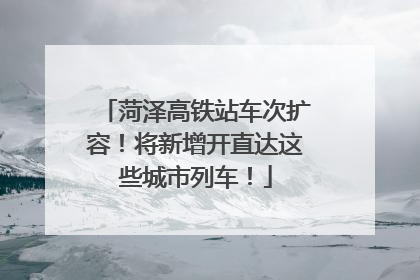 菏泽高铁站车次扩容！将新增开直达这些城市列车！