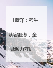 菏泽：考生从容赴考，全城倾力守护