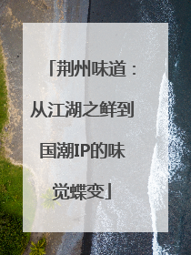 荆州味道：从江湖之鲜到国潮IP的味觉蝶变