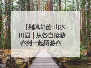 荆风楚韵 山水田园｜从各自抢游客到一起留游客 钟祥七村抱团解了“乡愁”添了“乡酬”