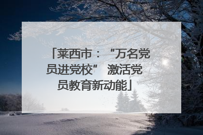 莱西市：“万名党员进党校” 激活党员教育新动能