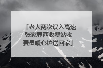 老人两次误入高速 张家界西收费站收费员暖心护送回家
