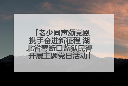老少同声颂党恩 携手奋进新征程 湖北省琴断口监狱民警开展主题党日活动