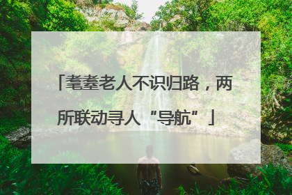 耄耋老人不识归路，两所联动寻人“导航”