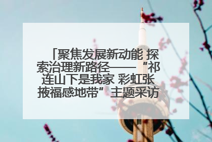 聚焦发展新动能 探索治理新路径——“祁连山下是我家 彩虹张掖福感地带”主题采访活动走进山丹