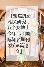 聚焦抗衰相关研究，五个女博士今年已于国际知名期刊发布3篇论文