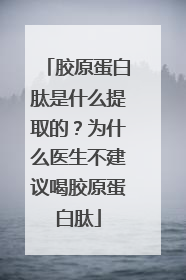 胶原蛋白肽是什么提取的？为什么医生不建议喝胶原蛋白肽