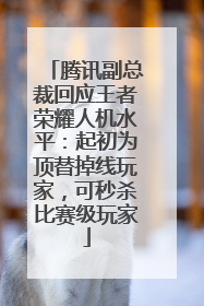 腾讯副总裁回应王者荣耀人机水平：起初为顶替掉线玩家，可秒杀比赛级玩家