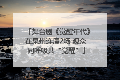 舞台剧《觉醒年代》在泉州连演2场 观众同呼吸共“觉醒”