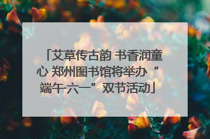 艾草传古韵 书香润童心 郑州图书馆将举办“端午·六一”双节活动