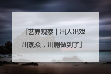 艺界观察｜出人出戏出观众，川剧做到了