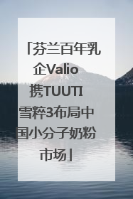 芬兰百年乳企Valio携TUUTI雪粹3布局中国小分子奶粉市场