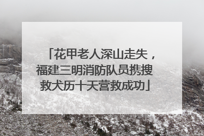 花甲老人深山走失，福建三明消防队员携搜救犬历十天营救成功