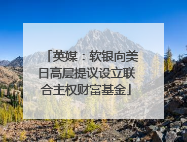 英媒：软银向美日高层提议设立联合主权财富基金