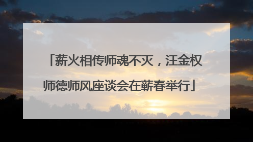 薪火相传师魂不灭，汪金权师德师风座谈会在蕲春举行