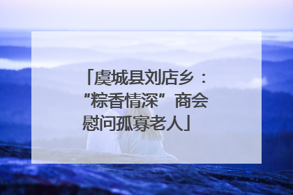 虞城县刘店乡：“粽香情深”商会慰问孤寡老人