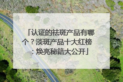 认证的祛斑产品有哪个？淡斑产品十大红榜：焕亮秘籍大公开