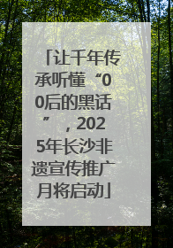 让千年传承听懂“00后的黑话”，2025年长沙非遗宣传推广月将启动