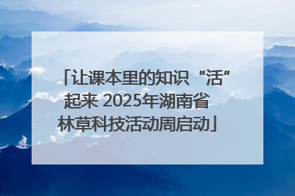 让课本里的知识“活”起来 2025年湖南省林草科技活动周启动
