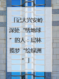记大兴安岭深处“绣地球”的人：层林揽梦“绘绿洲”