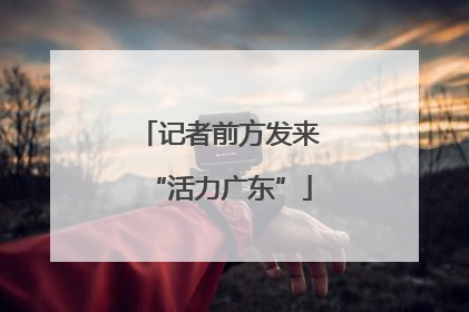 记者前方发来“活力广东”