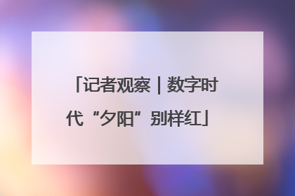 记者观察｜数字时代“夕阳”别样红