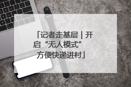 记者走基层｜开启“无人模式” 方便快递进村