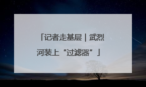 记者走基层｜武烈河装上“过滤器”