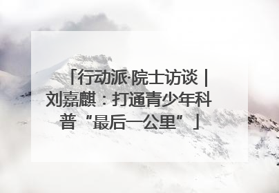 行动派·院士访谈｜刘嘉麒：打通青少年科普“最后一公里”