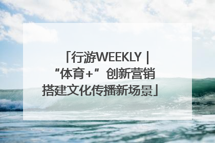 行游WEEKLY｜“体育+”创新营销 搭建文化传播新场景