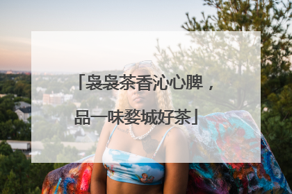 袅袅茶香沁心脾，品一味婺城好茶