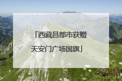 西藏昌都市获赠天安门广场国旗