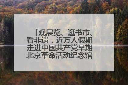 观展览、逛书市、看非遗，近万人假期走进中国共产党早期北京革命活动纪念馆解锁参观新体验