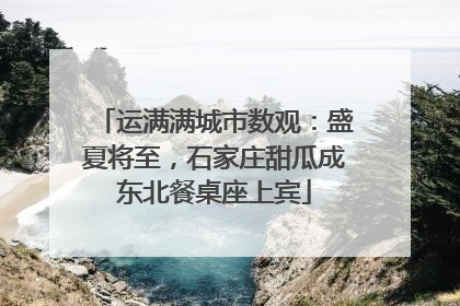 运满满城市数观：盛夏将至，石家庄甜瓜成东北餐桌座上宾