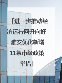 进一步推动经济运行回升向好 雅安优化新增11条市级政策举措