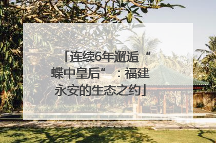 连续6年邂逅“蝶中皇后”：福建永安的生态之约